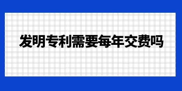 發(fā)明專利需要每年交費(fèi)嗎？