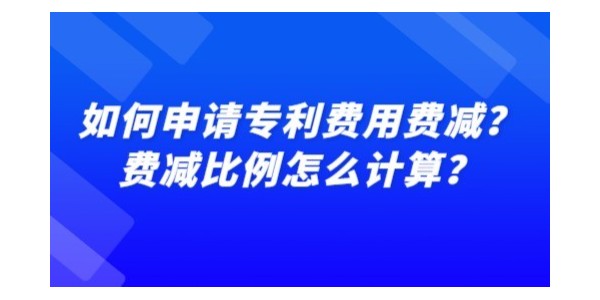 如何申請專利費(fèi)用費(fèi)減？費(fèi)減比例怎么計算？