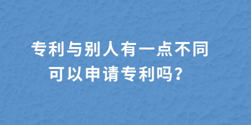 專利跟別人有一點不一樣,還能申請專利嗎？