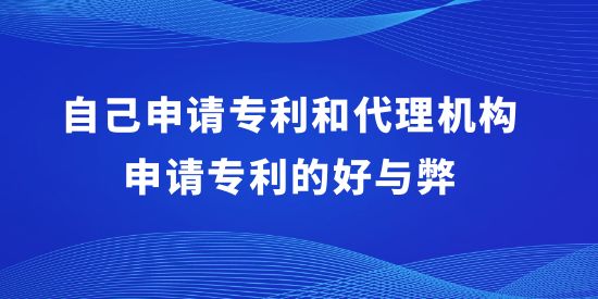 自己申請(qǐng)專利和代理機(jī)構(gòu)申請(qǐng)專利的好與弊