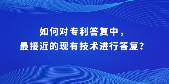 如何對(duì)專利答復(fù)中，最接近的現(xiàn)有技術(shù)進(jìn)行答復(fù)？