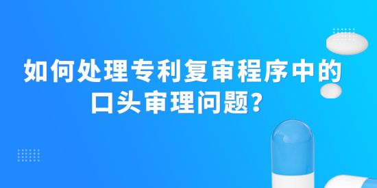 如何處理專利復(fù)審程序中的口頭審理問題？