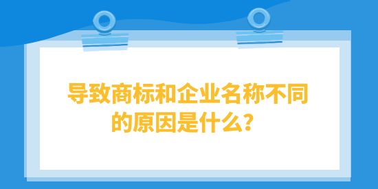 導(dǎo)致商標(biāo)和企業(yè)名稱不同的原因是什么？對(duì)企業(yè)有什么影響？