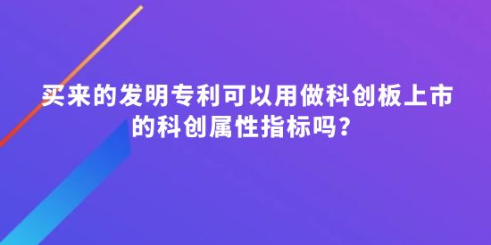 買來的發(fā)明專利可以用做科創(chuàng)板上市的科創(chuàng)屬性指標(biāo)嗎？