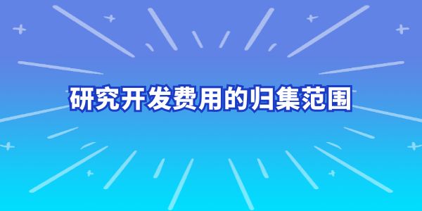 建議收藏！研究開發(fā)費用的歸集范圍