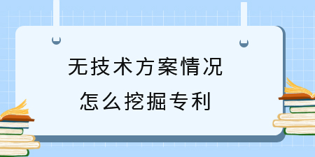 無技術(shù)方案挖掘?qū)＠麆?chuàng)新點(diǎn),專利挖掘,