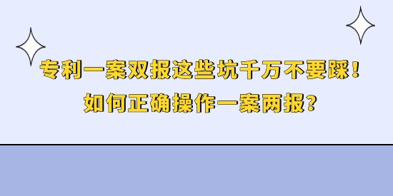 專利一案雙報(bào)這些坑千萬不要踩！如何正確操作一案兩報(bào)？