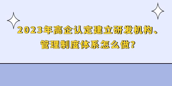 2023年高企認(rèn)定建立研發(fā)機(jī)構(gòu)、管理制度體系怎么做？