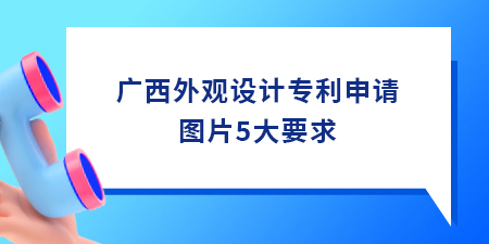 廣西外觀設計專利申請圖片5大要求