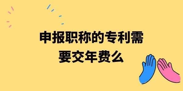 申報職稱的專利需要交年費么