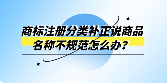 商標(biāo)注冊(cè)分類補(bǔ)正說(shuō)商品名稱不規(guī)范怎么辦？