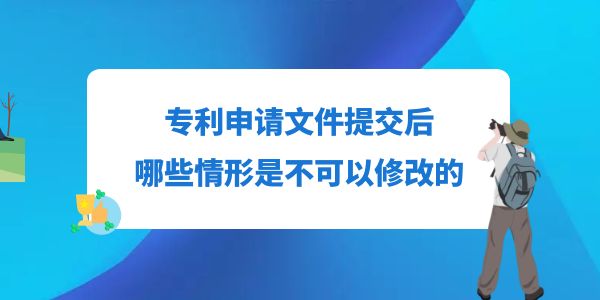 專(zhuān)利申請(qǐng)文件提交后，哪些情形是不可以修改的？