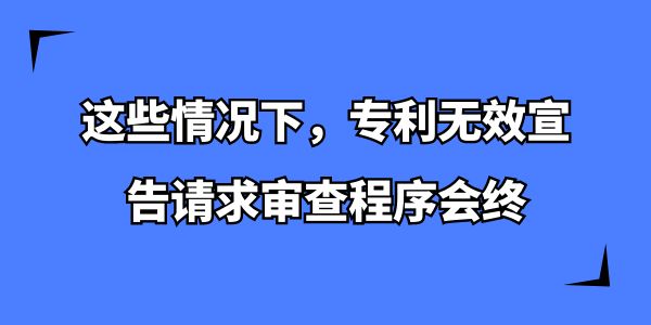 這些情況下，專利無效宣告請求審查程序會終,