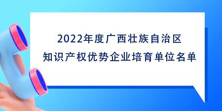 102家！2022年度廣西壯族自治區(qū)知識產(chǎn)權(quán)優(yōu)勢企業(yè)培育單位名單