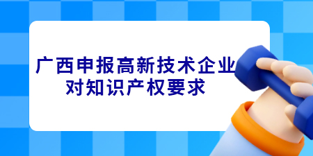 廣西申報(bào)高新技術(shù)企業(yè)對(duì)知識(shí)產(chǎn)權(quán)要求是什么？