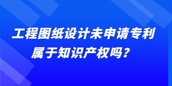 工程圖紙?jiān)O(shè)計(jì)未申請(qǐng)專利屬于知識(shí)產(chǎn)權(quán)嗎,