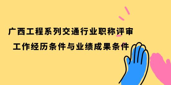 廣西工程系列交通行業(yè)職稱業(yè)績(jī)要求,廣西工程系列交通行業(yè)職稱工作經(jīng)歷條件,