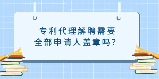 專(zhuān)利代理解聘需要全部申請(qǐng)人蓋章嗎？