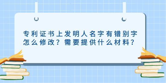 專(zhuān)利證書(shū)上發(fā)明人名字有錯(cuò)別字怎么修改？需要提供什么材料？