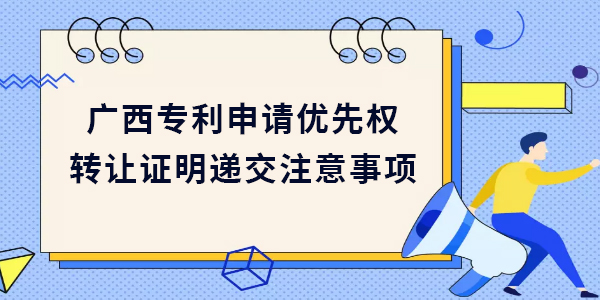 廣西專利申請優(yōu)先權(quán)轉(zhuǎn)讓證明遞交需要注意哪些方面？