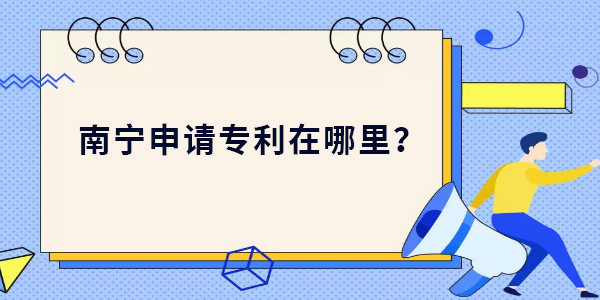 南寧申請專利在哪里？南寧申請專利最新位置