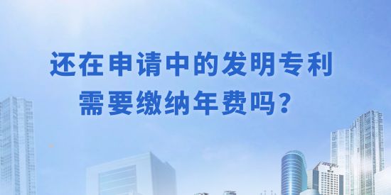 還在申請中的發(fā)明專利需要繳納年費嗎？