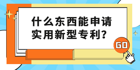 什么東西能申請(qǐng)實(shí)用新型專利,