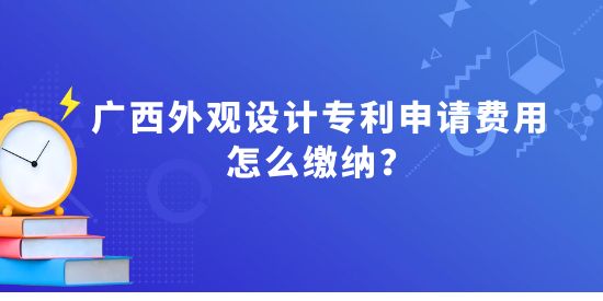 廣西外觀設(shè)計專利申請費用怎么繳納？