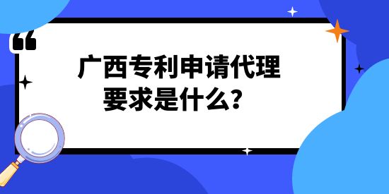 廣西專利申請(qǐng)代理要求是什么？