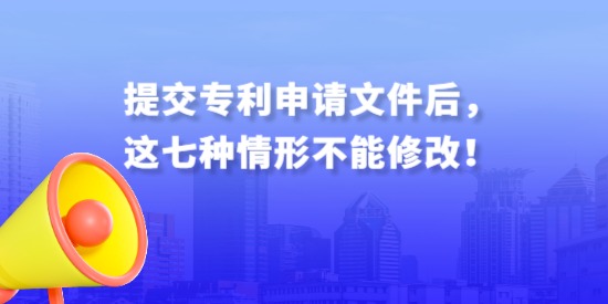 提交專(zhuān)利申請(qǐng)文件后，這七種情形不能修改！