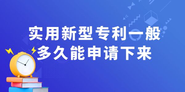 實用新型專利一般多久能申請下來？