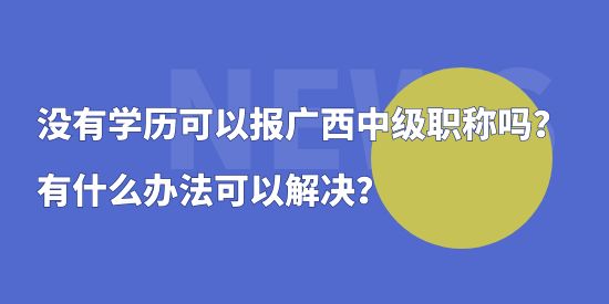 沒(méi)有學(xué)歷可以報(bào)廣西中級(jí)職稱(chēng)嗎？有什么辦法可以解決？