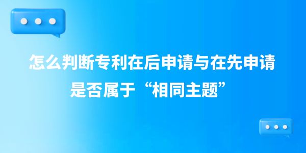 怎么判斷專利在后申請與在先申請是否屬于“相同主題”？