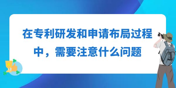 在專利研發(fā)和申請(qǐng)布局過程中，需要注意什么問題？