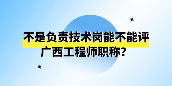 不是負(fù)責(zé)技術(shù)崗能不能評(píng)廣西工程師職稱？