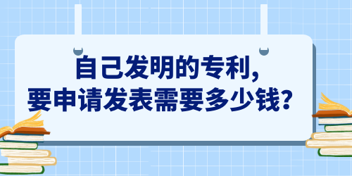 自己發(fā)明的專利,要申請發(fā)表需要多少錢,