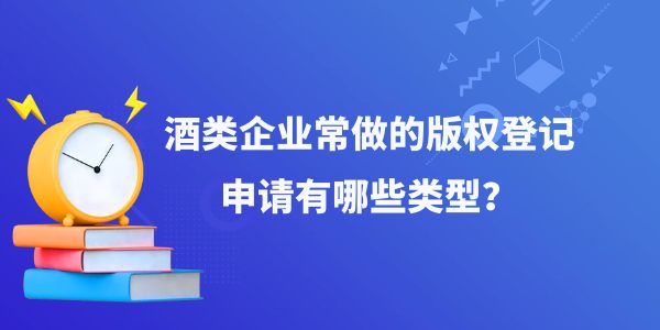 酒類企業(yè)常做的版權(quán)登記申請有哪些類型,