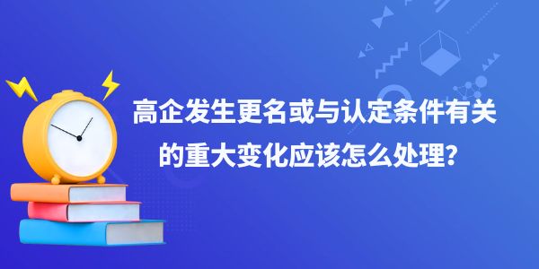 高企發(fā)生更名或與認定條件有關(guān)的重大變化應(yīng)該怎么處理？