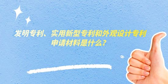 發(fā)明專利、實用新型專利和外觀設(shè)計專利申請材料是什么,