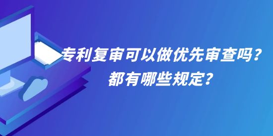 專利復審可以做優(yōu)先審查嗎？都有哪些規(guī)定？