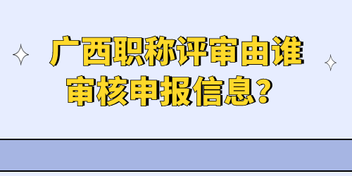 廣西職稱評審由誰審核申報信息？