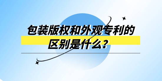 包裝版權(quán)和外觀專利的區(qū)別是什么？產(chǎn)品包裝選哪個(gè)進(jìn)行保護(hù)？