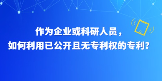 作為企業(yè)或科研人員，如何利用已公開(kāi)且無(wú)專(zhuān)利權(quán)的專(zhuān)利？