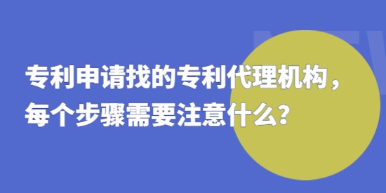 專利申請找的專利代理機(jī)構(gòu)，每個步驟需要注意什么？