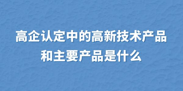 高企認(rèn)定中的高新技術(shù)產(chǎn)品和主要產(chǎn)品是什么？