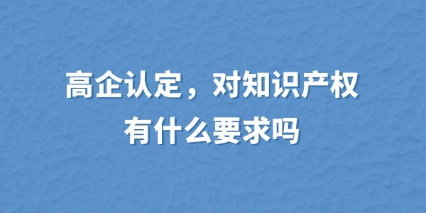 高企認(rèn)定，對知識產(chǎn)權(quán)有什么要求嗎？