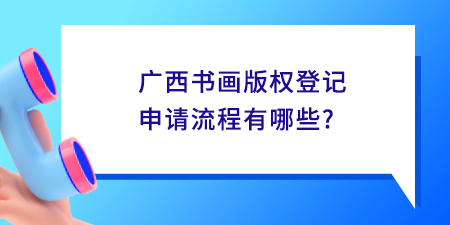 廣西書畫版權(quán)登記申請(qǐng)流程有哪些？