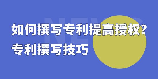 如何撰寫專利提高授權(quán)？專利撰寫技巧