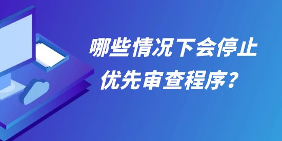 允以優(yōu)先審查的專利復審案件，哪些情況下會停止優(yōu)先審查程序？